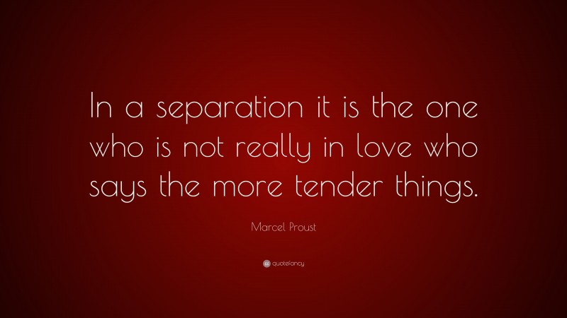 Marcel Proust Quote: “In a separation it is the one who is not really in love who says the more tender things.”