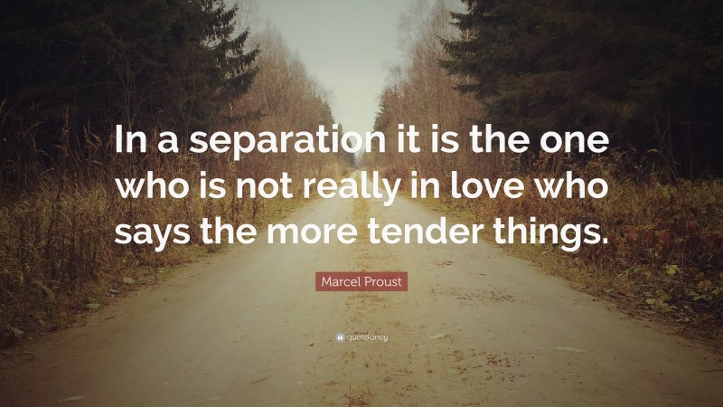 Marcel Proust Quote: “In a separation it is the one who is not really in love who says the more tender things.”