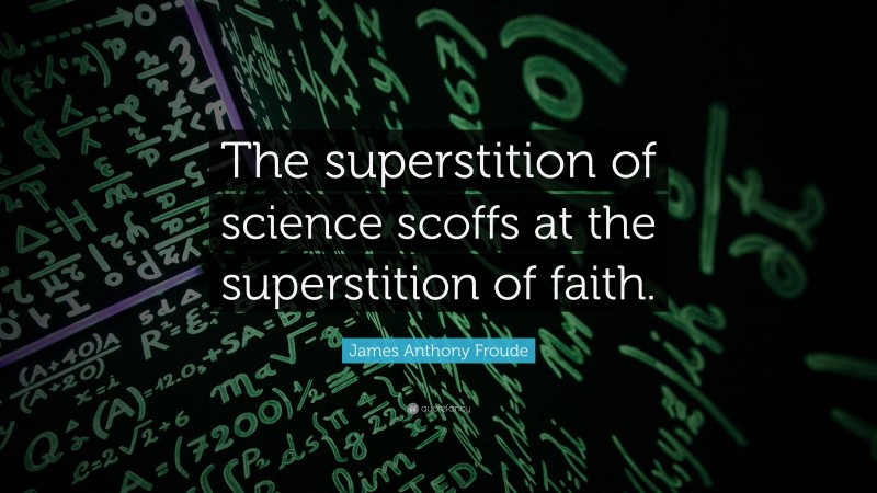 James Anthony Froude Quote: “The superstition of science scoffs at the superstition of faith.”