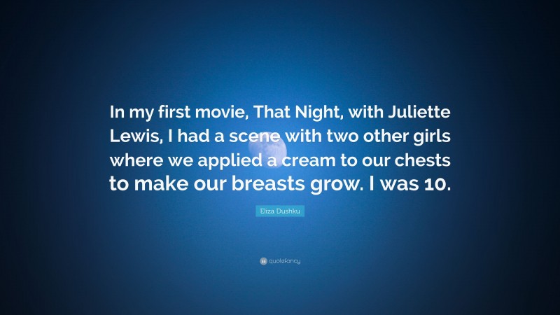 Eliza Dushku Quote: “In my first movie, That Night, with Juliette Lewis, I had a scene with two other girls where we applied a cream to our chests to make our breasts grow. I was 10.”