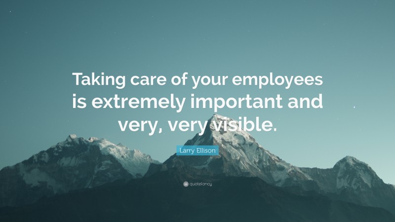 Larry Ellison Quote: “Taking care of your employees is extremely important and very, very visible.”