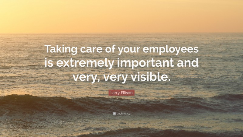 Larry Ellison Quote: “Taking care of your employees is extremely important and very, very visible.”