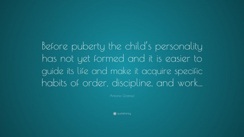 Antonio Gramsci Quote: “Before puberty the child’s personality has not yet formed and it is easier to guide its life and make it acquire specific habits of order, discipline, and work...”
