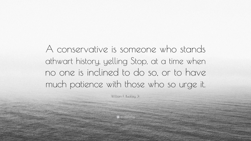 William F. Buckley Jr. Quote: “A conservative is someone who stands athwart history, yelling Stop, at a time when no one is inclined to do so, or to have much patience with those who so urge it.”