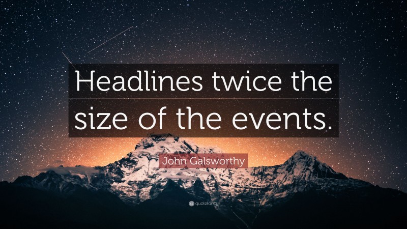John Galsworthy Quote: “Headlines twice the size of the events.”