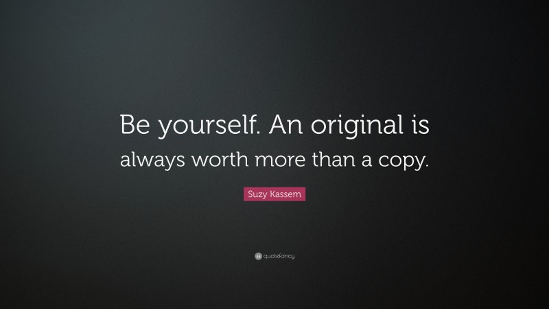 Suzy Kassem Quote: “Be yourself. An original is always worth more than a copy.”