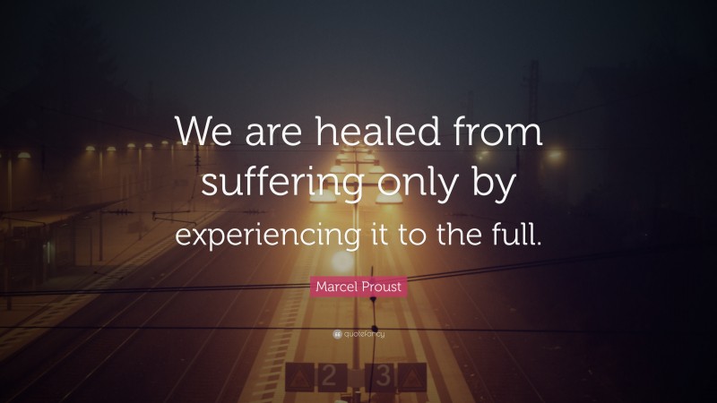 Marcel Proust Quote: “We are healed from suffering only by experiencing it to the full.”
