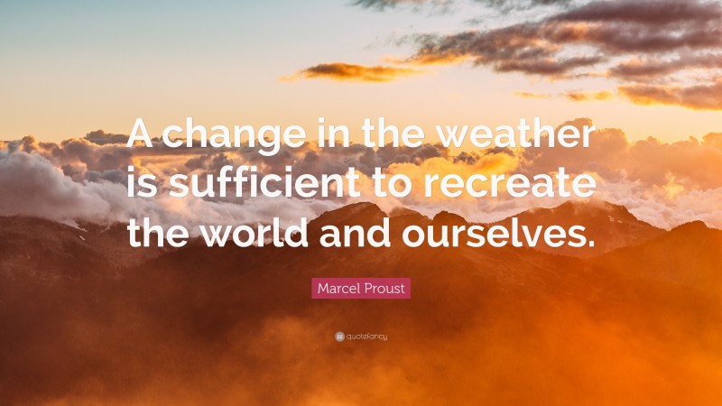 Marcel Proust Quote: “A change in the weather is sufficient to recreate the world and ourselves.”