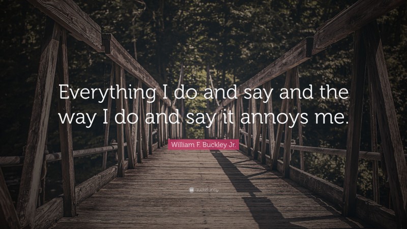 William F. Buckley Jr. Quote: “Everything I do and say and the way I do and say it annoys me.”