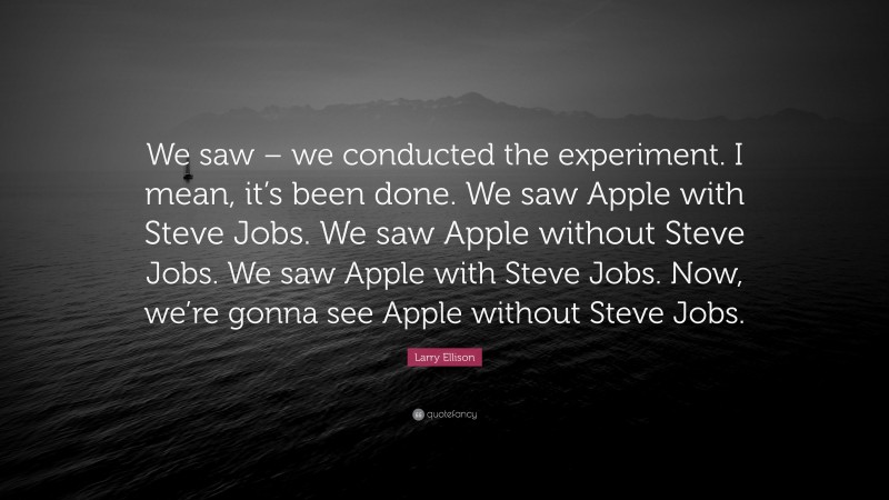 Larry Ellison Quote: “We saw – we conducted the experiment. I mean, it’s been done. We saw Apple with Steve Jobs. We saw Apple without Steve Jobs. We saw Apple with Steve Jobs. Now, we’re gonna see Apple without Steve Jobs.”
