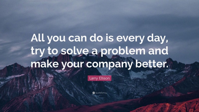 Larry Ellison Quote: “All you can do is every day, try to solve a problem and make your company better.”