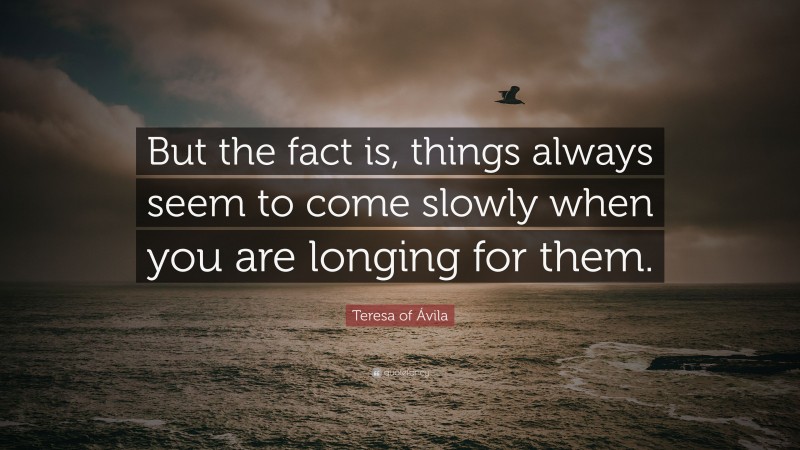 Teresa of Ávila Quote: “But the fact is, things always seem to come slowly when you are longing for them.”