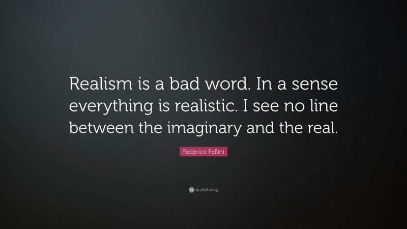 Federico Fellini Quote: “Realism is a bad word. In a sense everything is realistic. I see no line between the imaginary and the real.”