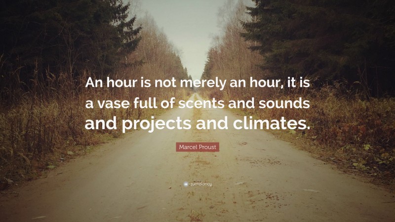 Marcel Proust Quote: “An hour is not merely an hour, it is a vase full of scents and sounds and projects and climates.”