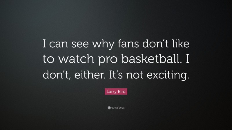 Larry Bird Quote: “I can see why fans don’t like to watch pro basketball. I don’t, either. It’s not exciting.”