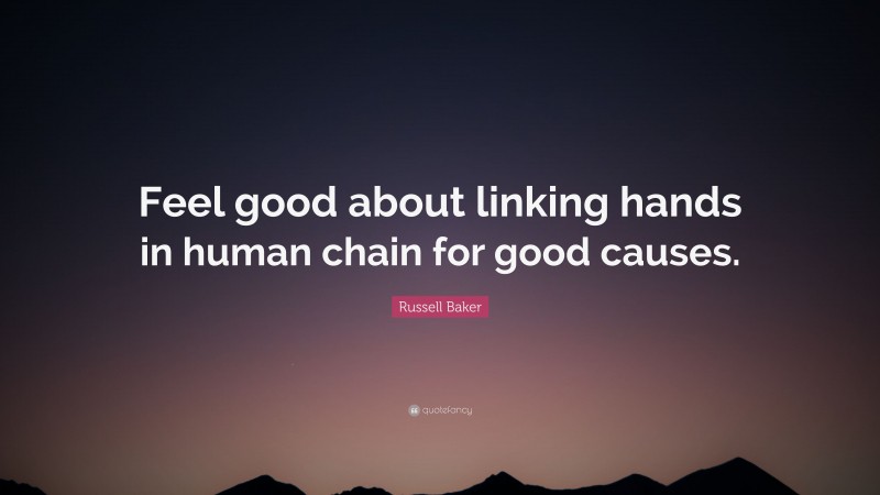 Russell Baker Quote: “Feel good about linking hands in human chain for good causes.”