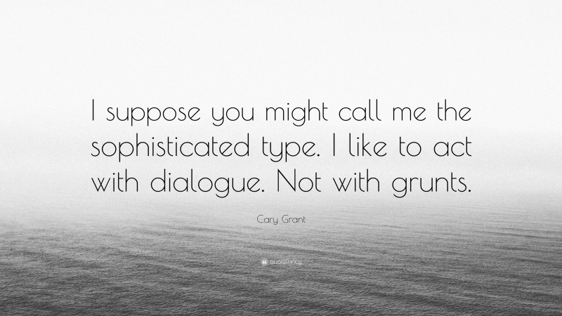 Cary Grant Quote: “I suppose you might call me the sophisticated type. I like to act with dialogue. Not with grunts.”