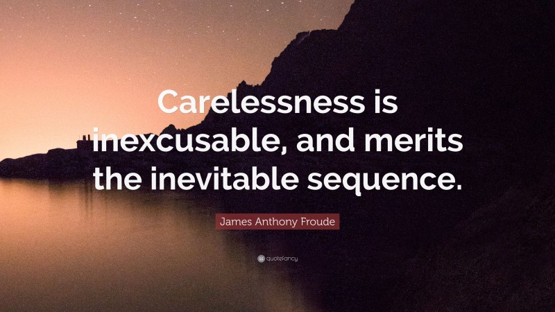 James Anthony Froude Quote: “Carelessness is inexcusable, and merits the inevitable sequence.”