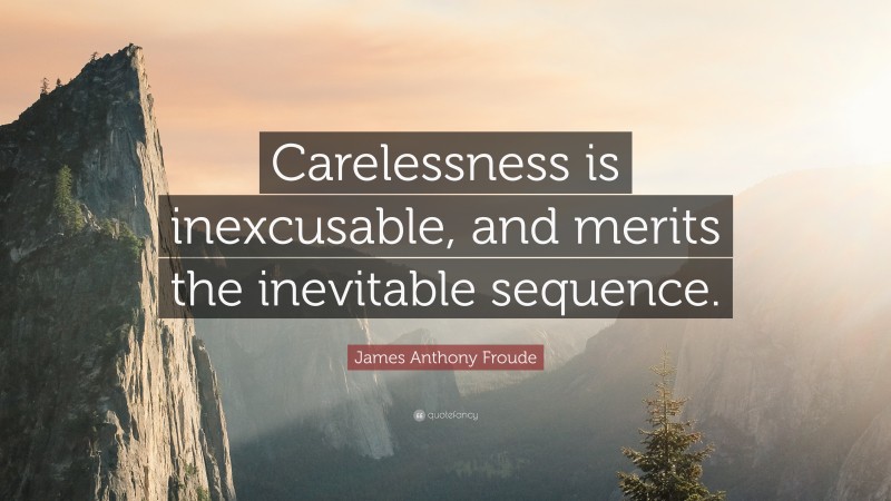 James Anthony Froude Quote: “Carelessness is inexcusable, and merits the inevitable sequence.”