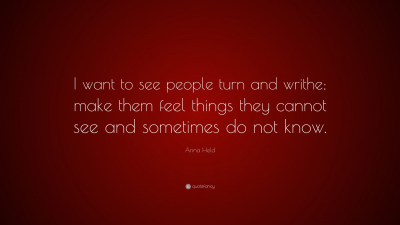 Anna Held Quote: “I want to see people turn and writhe; make them feel things they cannot see and sometimes do not know.”