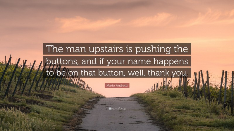 Mario Andretti Quote: “The man upstairs is pushing the buttons, and if your name happens to be on that button, well, thank you.”