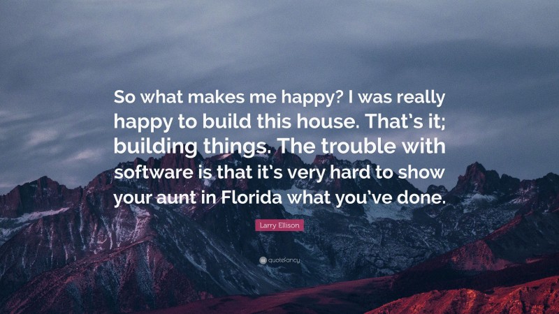 Larry Ellison Quote: “So what makes me happy? I was really happy to build this house. That’s it; building things. The trouble with software is that it’s very hard to show your aunt in Florida what you’ve done.”