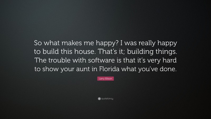Larry Ellison Quote: “So what makes me happy? I was really happy to build this house. That’s it; building things. The trouble with software is that it’s very hard to show your aunt in Florida what you’ve done.”