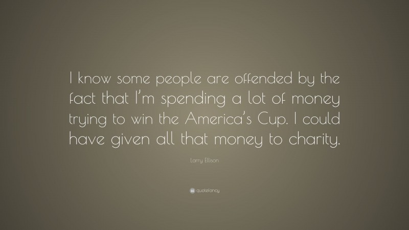 Larry Ellison Quote: “I know some people are offended by the fact that I’m spending a lot of money trying to win the America’s Cup. I could have given all that money to charity.”