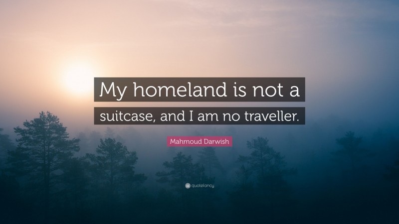 Mahmoud Darwish Quote: “My homeland is not a suitcase, and I am no traveller.”