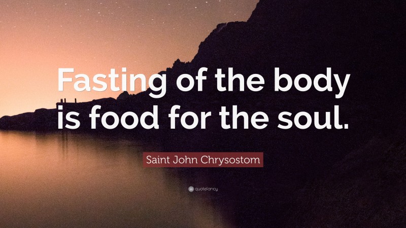 Saint John Chrysostom Quote: “Fasting of the body is food for the soul.”