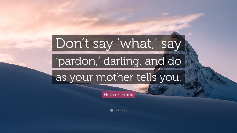 Helen Fielding Quote: “Don’t say ‘what,’ say ‘pardon,’ darling, and do as your mother tells you.”