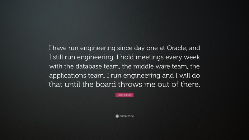 Larry Ellison Quote: “I have run engineering since day one at Oracle, and I still run engineering. I hold meetings every week with the database team, the middle ware team, the applications team. I run engineering and I will do that until the board throws me out of there.”
