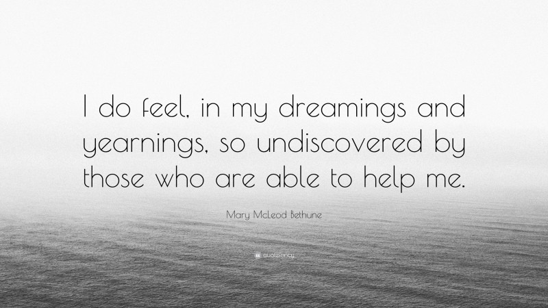 Mary McLeod Bethune Quote: “I do feel, in my dreamings and yearnings, so undiscovered by those who are able to help me.”