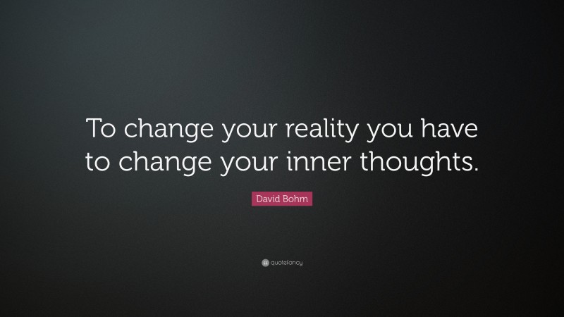 David Bohm Quote: “To change your reality you have to change your inner thoughts.”