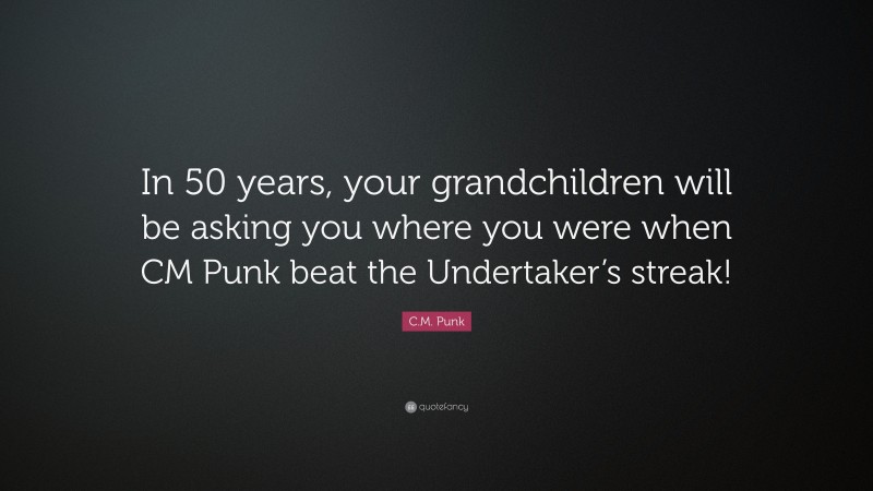 C.M. Punk Quote: “In 50 years, your grandchildren will be asking you where you were when CM Punk beat the Undertaker’s streak!”