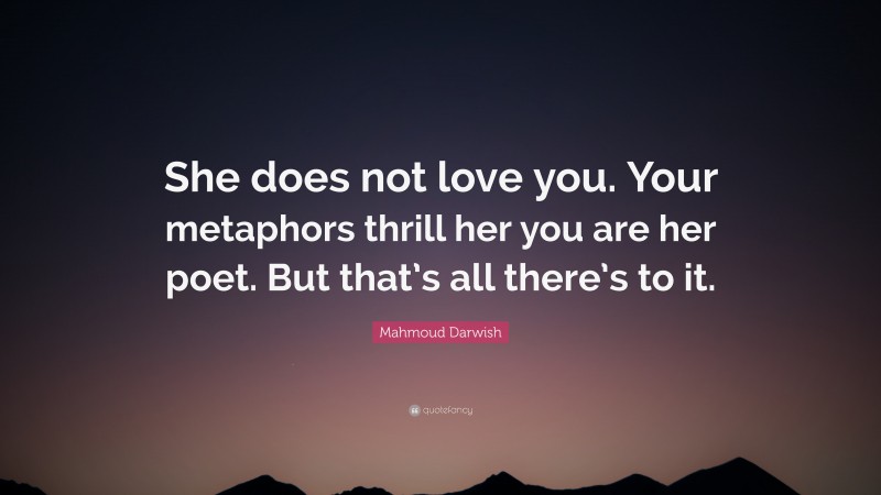 Mahmoud Darwish Quote: “She does not love you. Your metaphors thrill her you are her poet. But that’s all there’s to it.”