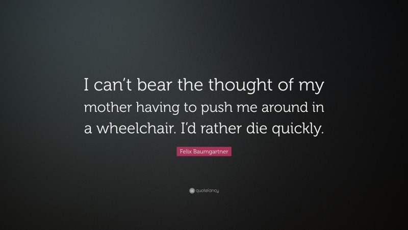 Felix Baumgartner Quote: “I can’t bear the thought of my mother having to push me around in a wheelchair. I’d rather die quickly.”