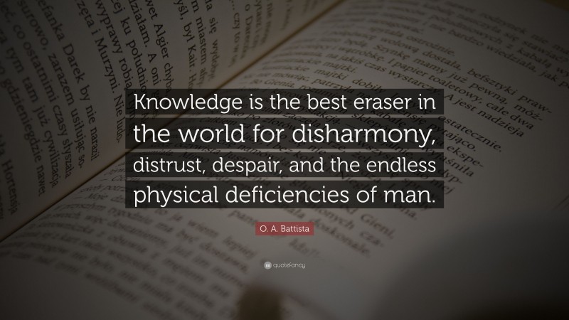 O. A. Battista Quote: “Knowledge is the best eraser in the world for disharmony, distrust, despair, and the endless physical deficiencies of man.”