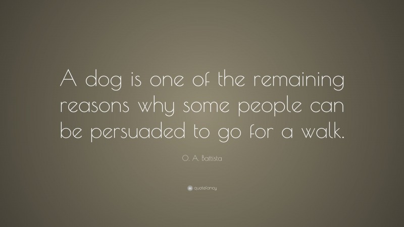 O. A. Battista Quote: “A dog is one of the remaining reasons why some people can be persuaded to go for a walk.”
