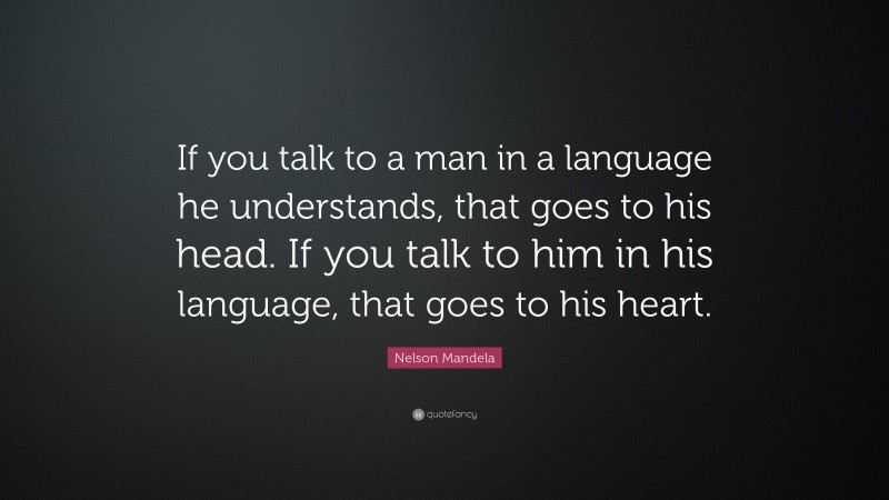 Nelson Mandela Quote: “If you talk to a man in a language he understands, that goes to his head. If you talk to him in his language, that goes to his heart.”