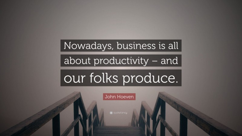 John Hoeven Quote: “Nowadays, business is all about productivity – and our folks produce.”