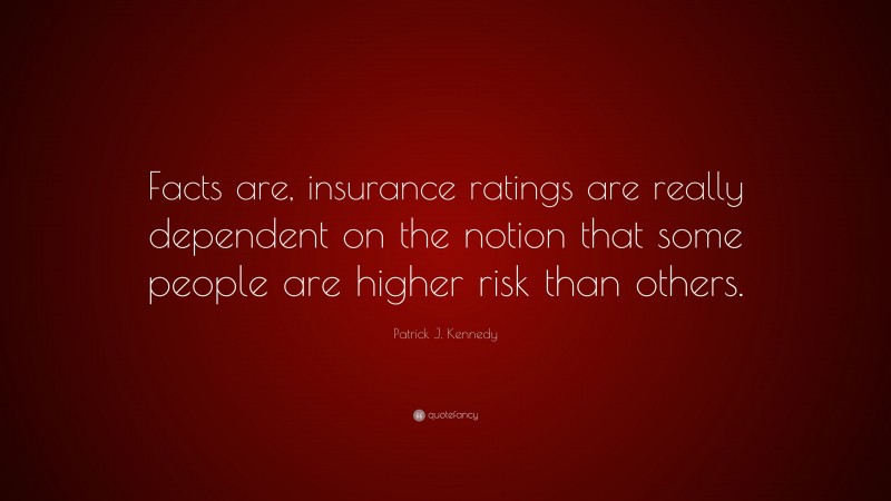 Patrick J. Kennedy Quote: “Facts are, insurance ratings are really dependent on the notion that some people are higher risk than others.”