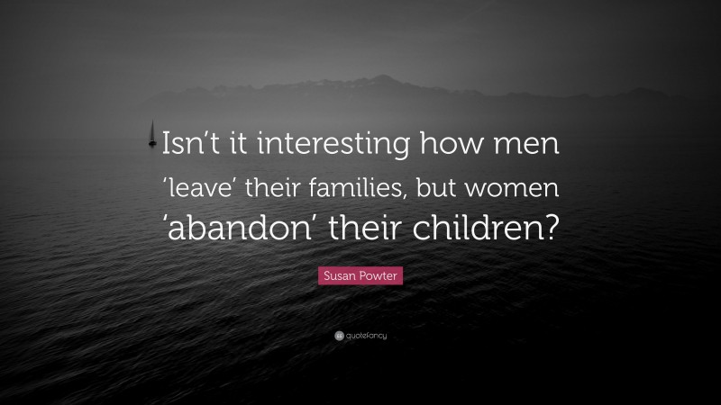 Susan Powter Quote: “Isn’t it interesting how men ‘leave’ their families, but women ‘abandon’ their children?”