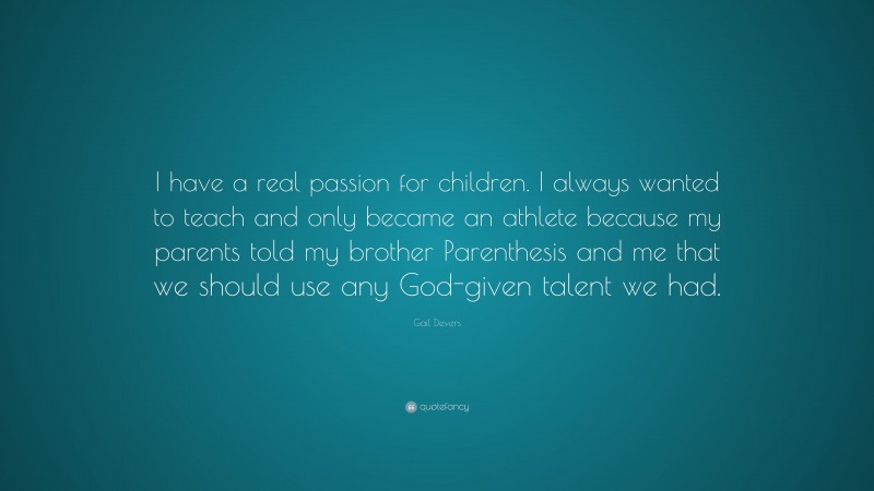 Gail Devers Quote: “I have a real passion for children. I always wanted to teach and only became an athlete because my parents told my brother Parenthesis and me that we should use any God-given talent we had.”