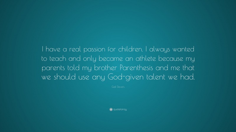 Gail Devers Quote: “I have a real passion for children. I always wanted to teach and only became an athlete because my parents told my brother Parenthesis and me that we should use any God-given talent we had.”