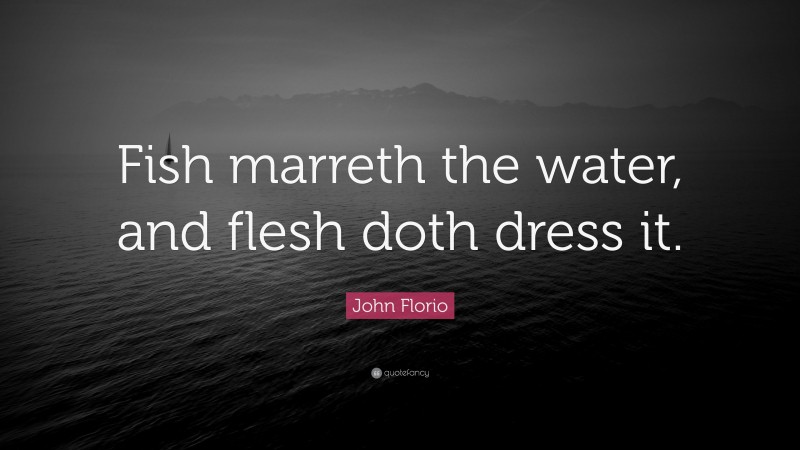 John Florio Quote: “Fish marreth the water, and flesh doth dress it.”