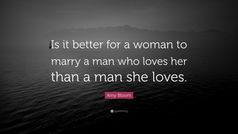 Amy Bloom Quote: “Is it better for a woman to marry a man who loves her than a man she loves.”
