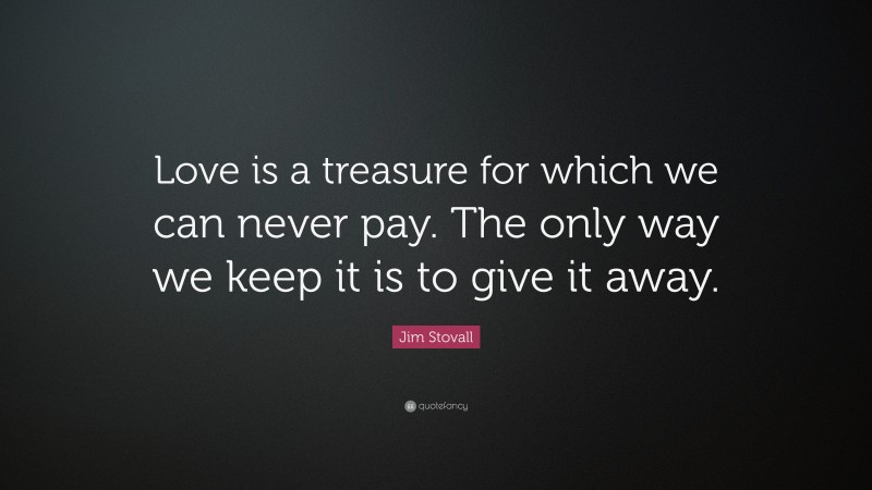 Jim Stovall Quote: “Love is a treasure for which we can never pay. The only way we keep it is to give it away.”