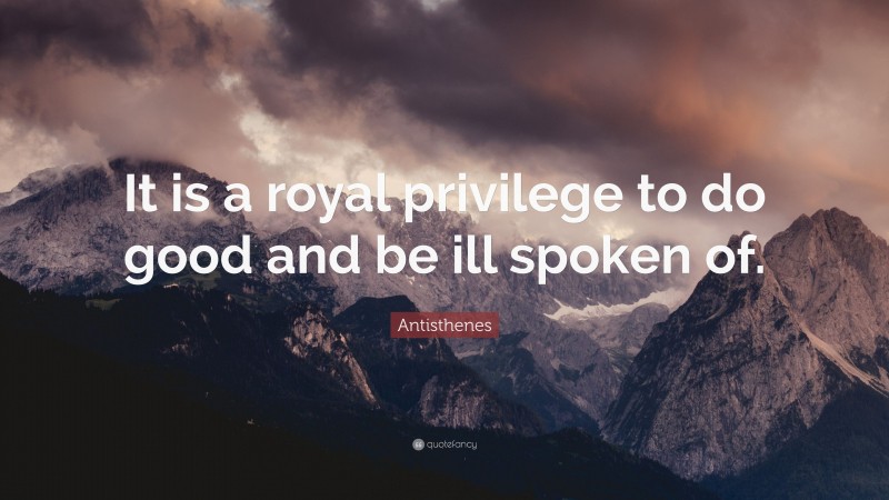 Antisthenes Quote: “It is a royal privilege to do good and be ill spoken of.”
