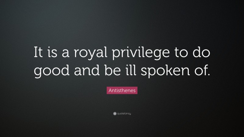 Antisthenes Quote: “It is a royal privilege to do good and be ill spoken of.”